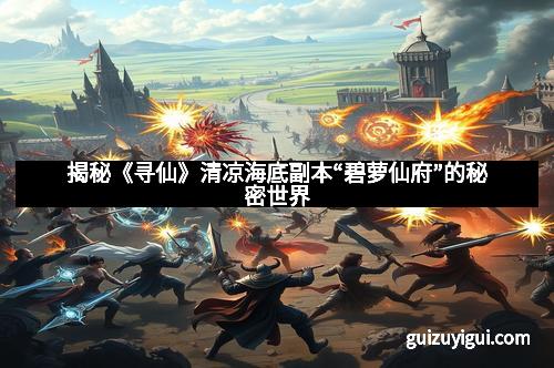 揭秘《寻仙》清凉海底副本“碧萝仙府”的秘密世界