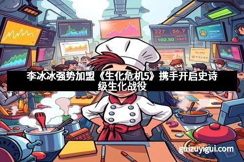 李冰冰强势加盟《生化危机5》携手开启史诗级生化战役